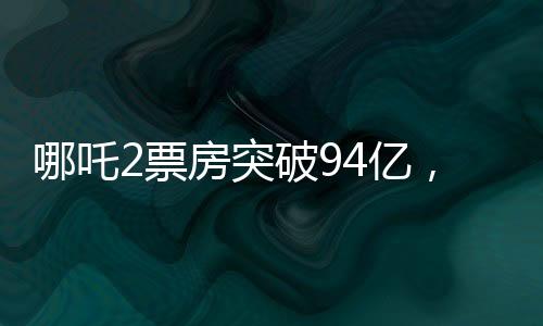 哪吒2票房突破94億，刷新多項(xiàng)紀(jì)錄