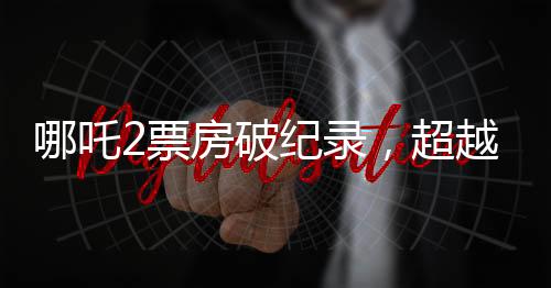 哪吒2票房破紀錄，超越138億大關，成為年度最熱電影！