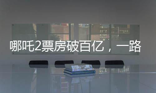 哪吒2票房破百億，一路逆襲的電影奇跡