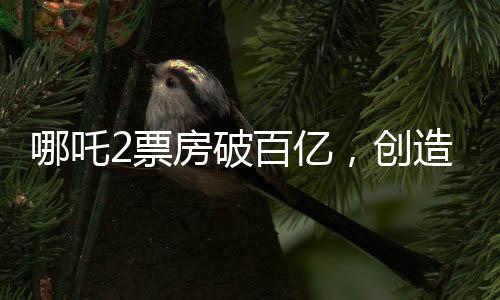 哪吒2票房破百億，創(chuàng)造神話的十大亮點