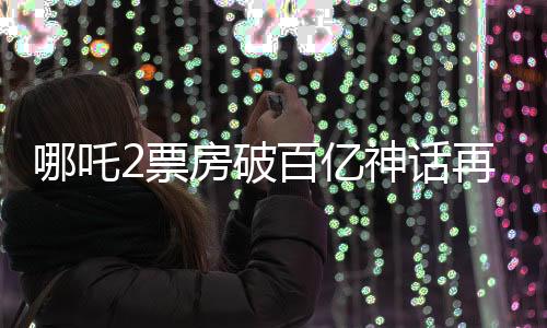 哪吒2票房破百億神話再現(xiàn) 震撼業(yè)界內(nèi)外紀實