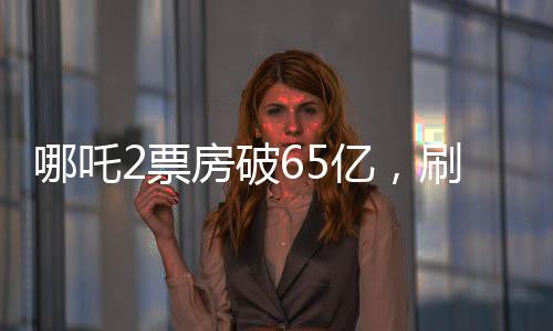 哪吒2票房破65億，刷新紀(jì)錄，引領(lǐng)暑期檔熱潮