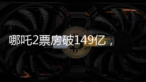 哪吒2票房破149億，刷新紀錄，引領國產(chǎn)動畫新篇章