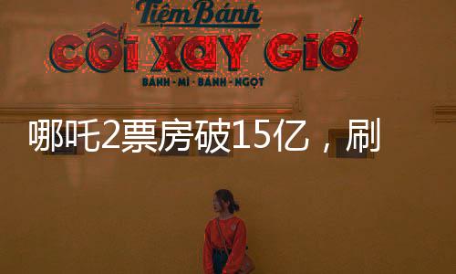 哪吒2票房破15億，刷新暑期檔記錄