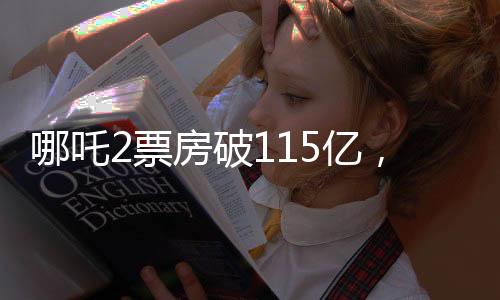 哪吒2票房破115億，刷新紀(jì)錄，引領(lǐng)暑期檔熱議