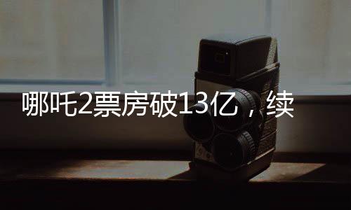 哪吒2票房破13億，續(xù)寫神話，成為暑期檔熱門之選