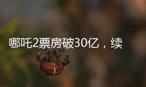哪吒2票房破30億，續(xù)寫神話，引領(lǐng)新一輪觀影熱潮
