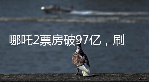 哪吒2票房破97億，刷新國產(chǎn)動(dòng)畫新紀(jì)錄