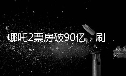 哪吒2票房破90億，刷新紀(jì)錄，引領(lǐng)國產(chǎn)動畫新篇章