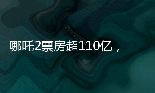 哪吒2票房超110億，沖入全球前11