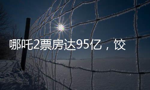哪吒2票房達95億，餃子導(dǎo)演或?qū)孬@1.35億巨款