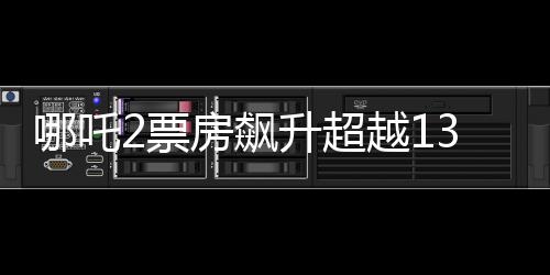 哪吒2票房飆升超越136億，刷新多項(xiàng)記錄