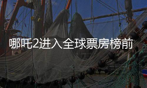 哪吒2進入全球票房榜前25，國產(chǎn)動畫電影再燃全球觀影熱潮