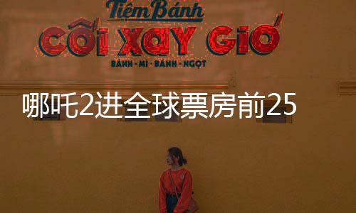 哪吒2進(jìn)全球票房前25，中國電影再創(chuàng)輝煌
