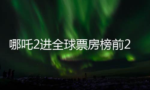 哪吒2進全球票房榜前25，中國動畫電影的新里程碑