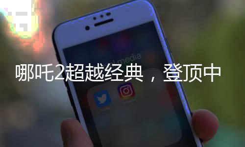 哪吒2超越經(jīng)典，登頂中國影史票房冠軍