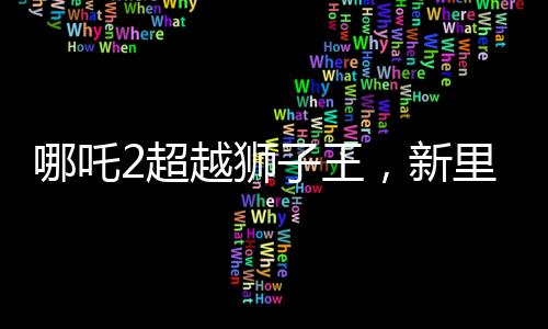 哪吒2超越獅子王，新里程碑的誕生