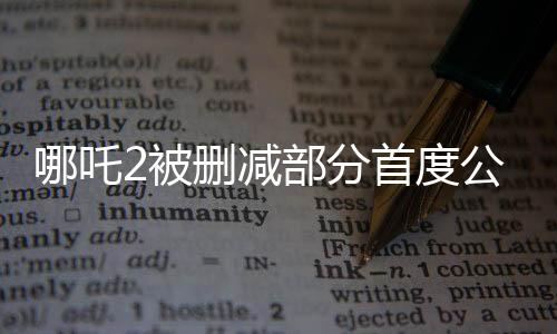 哪吒2被刪減部分首度公開，深度解析這部備受矚目的續(xù)集之作