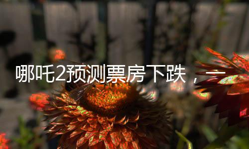 哪吒2預測票房下跌，一部電影的浮沉興衰故事