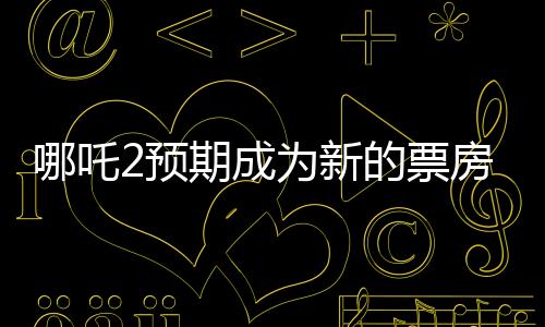 哪吒2預(yù)期成為新的票房巨頭，比肩傳奇巨片泰坦尼克號