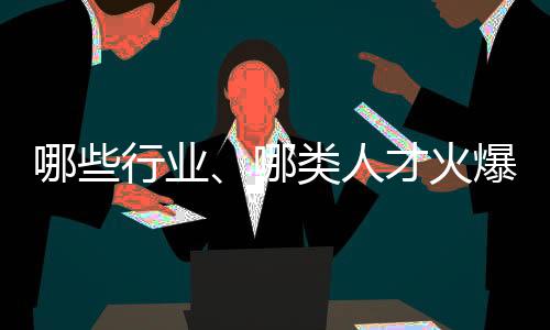 哪些行業(yè)、哪類人才火爆就業(yè)市場？ 透過數(shù)據(jù)看春招市場新動向