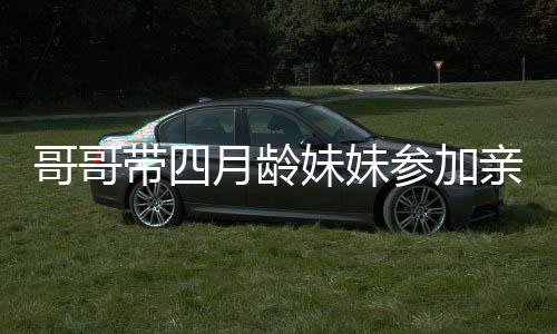 哥哥帶四月齡妹妹參加親子活動(dòng)，溫馨互動(dòng)引圍觀熱議