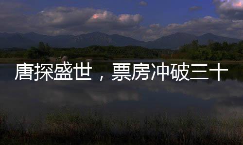 唐探盛世，票房沖破三十億大關(guān)