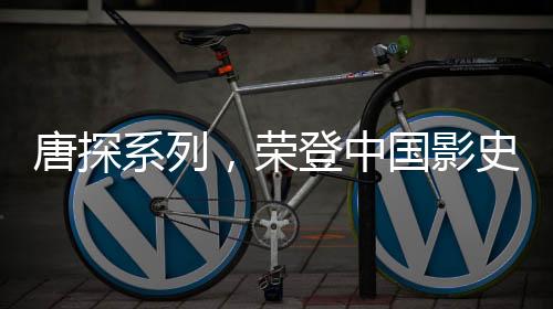 唐探系列，榮登中國影史票房巔峰的壯麗傳奇（一二三四五六七八九十）