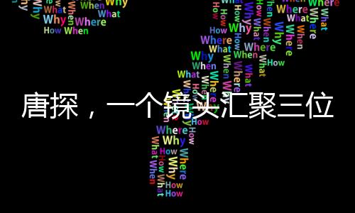 唐探，一個鏡頭匯聚三位影帝，演繹精彩瞬間