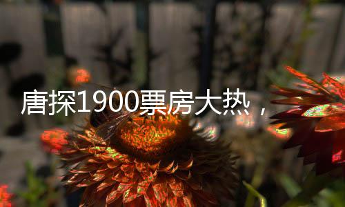 唐探1900票房大熱，闖入影史榜單前十五，引領(lǐng)新一波電影熱潮