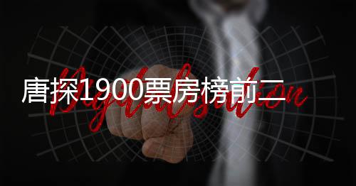 唐探1900票房榜前二十、揭秘電影成功背后的故事