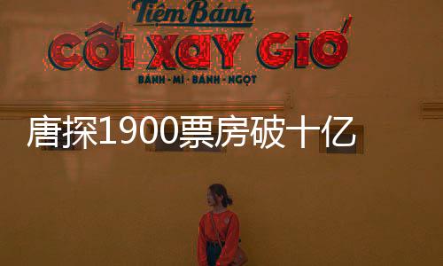 唐探1900票房破十億，掀起觀影熱潮
