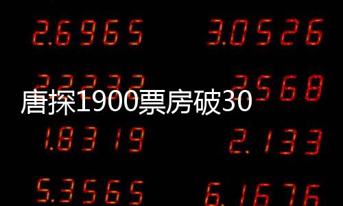 唐探1900票房破3000萬，探案喜劇再燃觀影熱潮