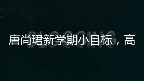唐尚珺新學(xué)期小目標(biāo)，高數(shù)成績(jī)沖刺80分以上