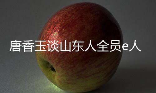 唐香玉談山東人全員e人，數(shù)字時(shí)代的山東精神新解讀