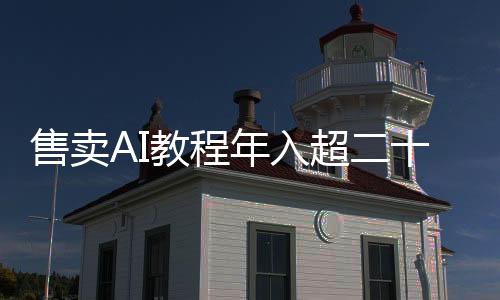 售賣(mài)AI教程年入超二十萬(wàn)元，教育培訓(xùn)新風(fēng)口正迅速崛起
