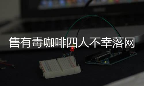 售有毒咖啡四人不幸落網(wǎng)，揭開咖啡背后的黑暗秘密