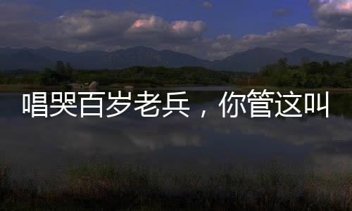唱哭百歲老兵，你管這叫小鮮肉？