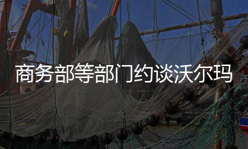 商務(wù)部等部門約談沃爾瑪，聚焦市場(chǎng)規(guī)范，保障消費(fèi)者權(quán)益
