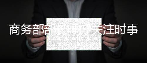 商務(wù)部部長呼吁關(guān)注時事動態(tài)，每天清晨閱讀新聞成必修課