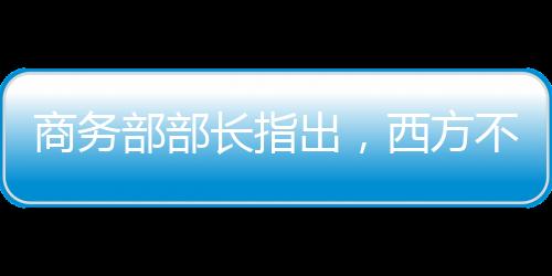 商務(wù)部部長指出，西方不亮東方亮——論經(jīng)濟全球化下的商務(wù)發(fā)展