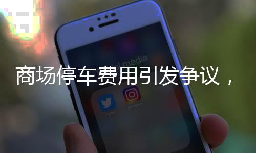 商場停車費用引發(fā)爭議，停車4229小時收費高達8830元，商場如何回應？