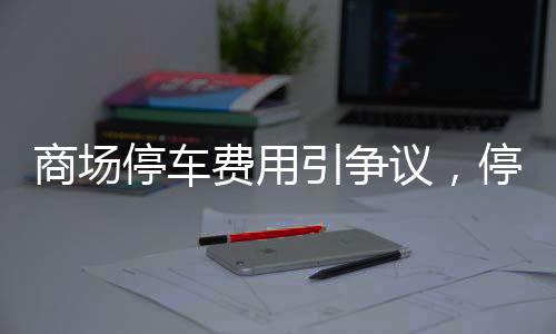 商場(chǎng)停車費(fèi)用引爭(zhēng)議，停車欠款達(dá)2.4萬(wàn)