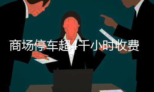 商場(chǎng)停車超4千小時(shí)收費(fèi)超八千，商場(chǎng)回應(yīng)引熱議