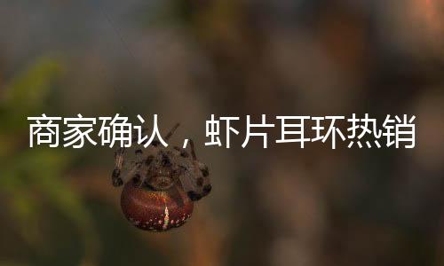 商家確認(rèn)，蝦片耳環(huán)熱銷導(dǎo)致全網(wǎng)斷貨，現(xiàn)已絕版