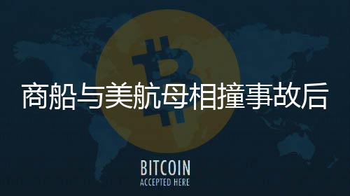 商船與美航母相撞事故后續(xù)，甲板現(xiàn)場狼藉，多方緊急應對
