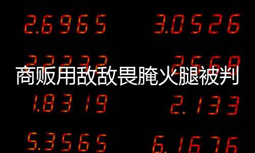商販用敵敵畏腌火腿被判刑兩年四個月，食品安全事件引發(fā)社會關(guān)注