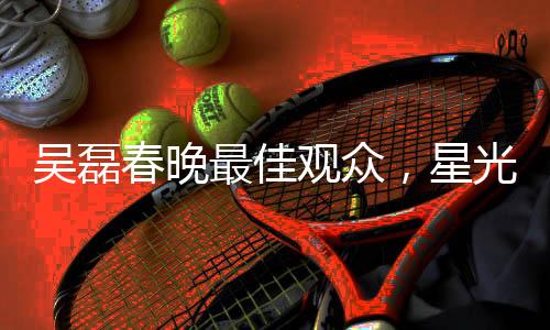 吳磊春晚最佳觀眾，星光熠熠的春晚之夜與粉絲熱情互動的獨特體驗