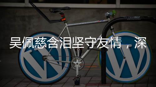吳佩慈含淚堅(jiān)守友情，深情告白大S，永遠(yuǎn)的回憶，不會(huì)忘記