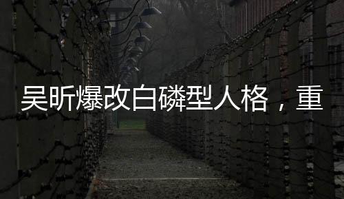 吳昕爆改白磷型人格，重塑自我，展現(xiàn)多元魅力